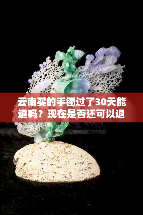 云南买的手镯过了30天能退吗？现在是否还可以退？