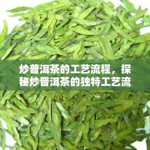 炒普洱茶的工艺流程，探秘炒普洱茶的独特工艺流程