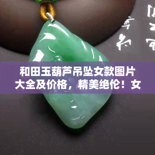 和田玉葫芦吊坠女款图片大全及价格，精美绝伦！女性专属：和田玉葫芦吊坠女款图片大全及价格一览