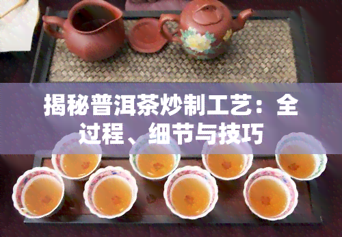 揭秘普洱茶炒制工艺：全过程、细节与技巧