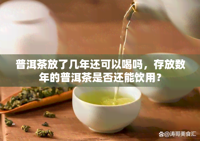 普洱茶放了几年还可以喝吗，存放数年的普洱茶是否还能饮用？