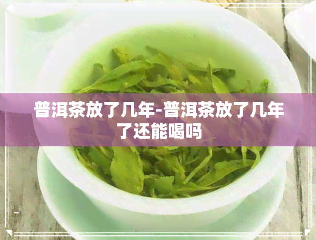 普洱茶放了几年-普洱茶放了几年了还能喝吗