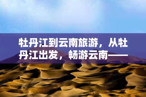 牡丹江到云南旅游，从牡丹江出发，畅游云南——一场别开生面的旅行计划