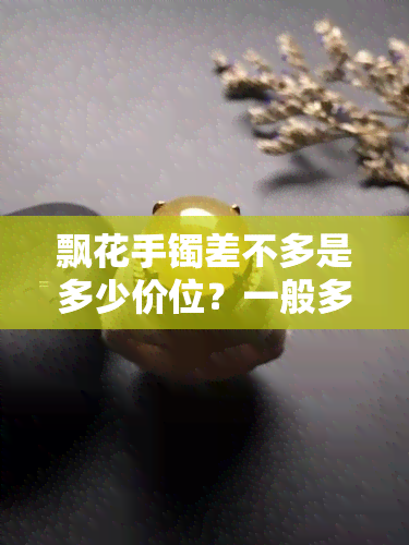 飘花手镯差不多是多少价位？一般多少钱可以购买到？