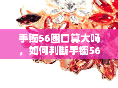 手镯56圈口算大吗，如何判断手镯56圈口是否适合？