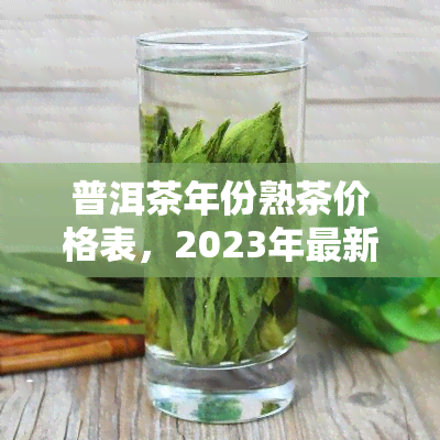 普洱茶年份熟茶价格表，2023年最新普洱茶年份熟茶价格表出炉！