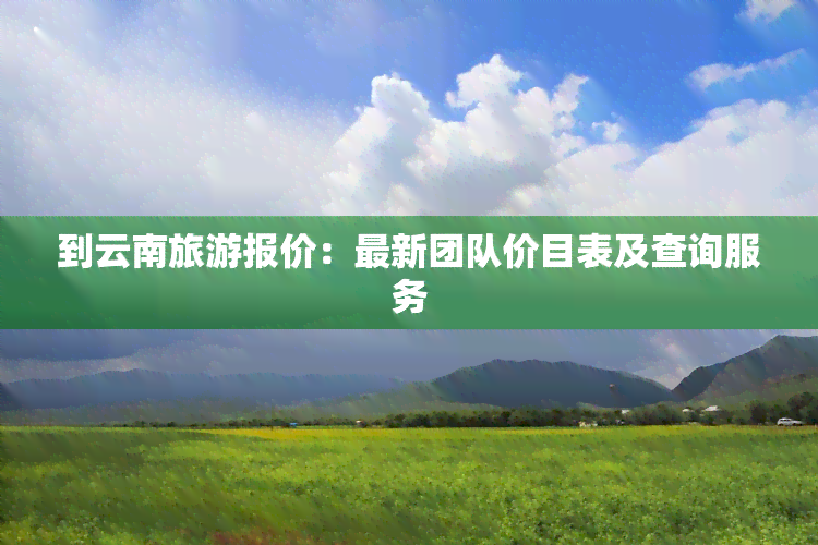 到云南旅游报价：最新团队价目表及查询服务