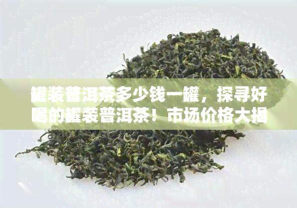 罐装普洱茶多少钱一罐，探寻好喝的罐装普洱茶！市场价格大揭秘！