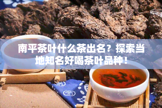 南平茶叶什么茶出名？探索当地知名好喝茶叶品种！