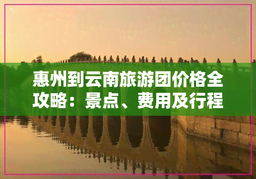 惠州到云南旅游团价格全攻略：景点、费用及行程安排