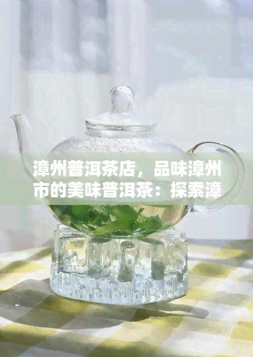 漳州普洱茶店，品味漳州市的美味普洱茶：探索漳州普洱茶店