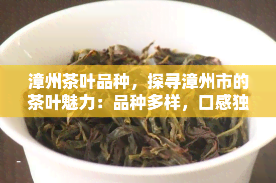 漳州茶叶品种，探寻漳州市的茶叶魅力：品种多样，口感独特