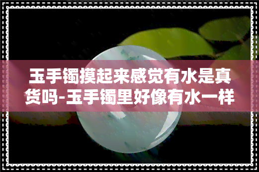 玉手镯摸起来感觉有水是真货吗-玉手镯里好像有水一样