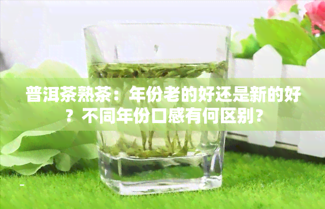 普洱茶熟茶：年份老的好还是新的好？不同年份口感有何区别？