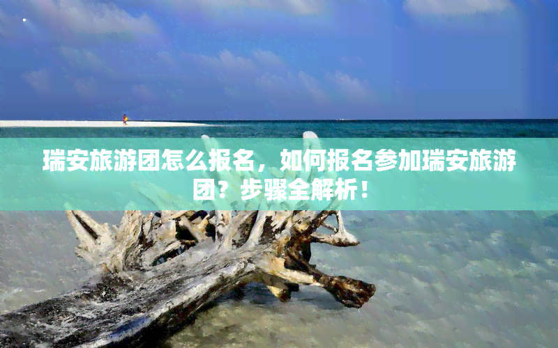 瑞安旅游团怎么报名，如何报名参加瑞安旅游团？步骤全解析！