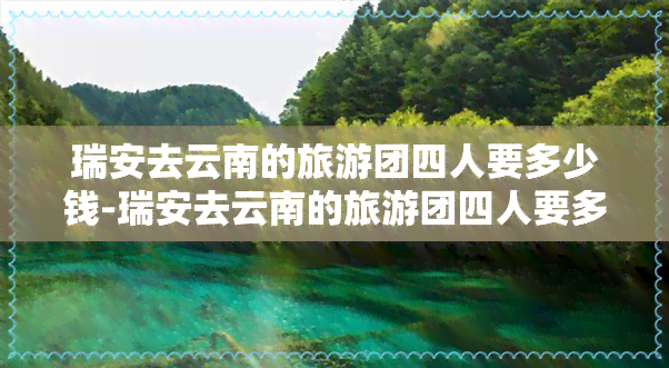 瑞安去云南的旅游团四人要多少钱-瑞安去云南的旅游团四人要多少钱呢