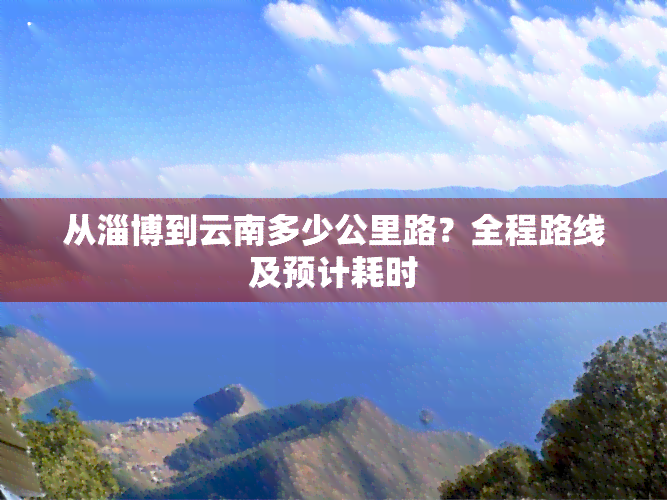 从淄博到云南多少公里路？全程路线及预计耗时