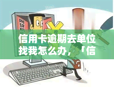 信用卡逾期去单位找我怎么办，「信用卡逾期被单位发现，应该怎么办？」