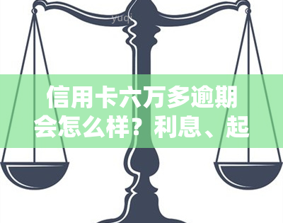 信用卡六万多逾期会怎么样？利息、起诉时间及后果全解析！