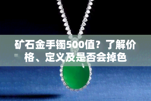 矿石金手镯500值？了解价格、定义及是否会掉色