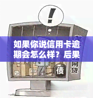 如果你说信用卡逾期会怎么样？后果严重，需及时处理。欠信用卡逾期的你会面临哪些惩罚？