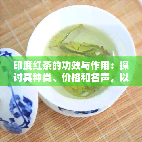 印度红茶的功效与作用：探讨其种类、价格和名声，以及喝茶的好处