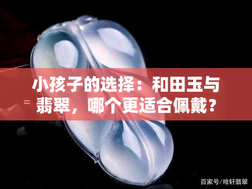 小孩子的选择：和田玉与翡翠，哪个更适合佩戴？