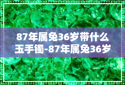 87年属兔36岁带什么玉手镯-87年属兔36岁带什么玉手镯好