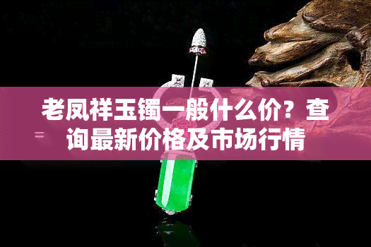 老凤祥玉镯一般什么价？查询最新价格及市场行情