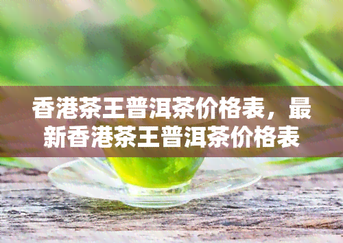 茶王普洱茶价格表，最新茶王普洱茶价格表出炉，收藏必备！