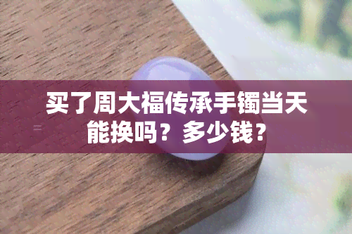 买了周大福传承手镯当天能换吗？多少钱？