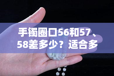 手镯圈口56和57、58差多少？适合多大手？