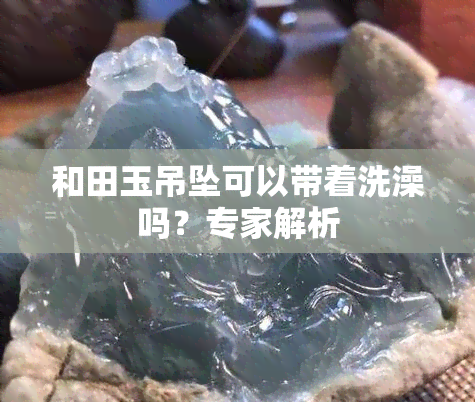 和田玉吊坠可以带着洗澡吗？专家解析