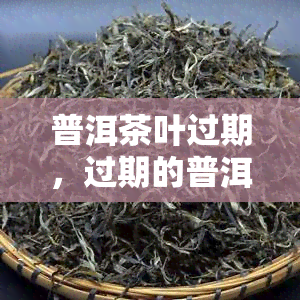 普洱茶叶过期，过期的普洱茶叶还能喝吗？专家解析茶叶保质期与饮用安全