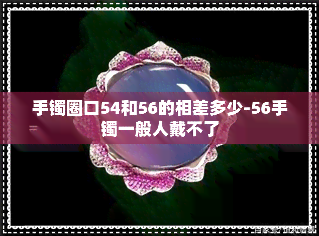 手镯圈口54和56的相差多少-56手镯一般人戴不了