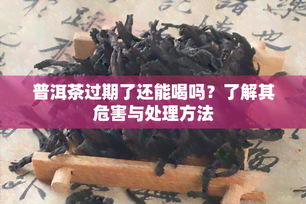 普洱茶过期了还能喝吗？了解其危害与处理方法