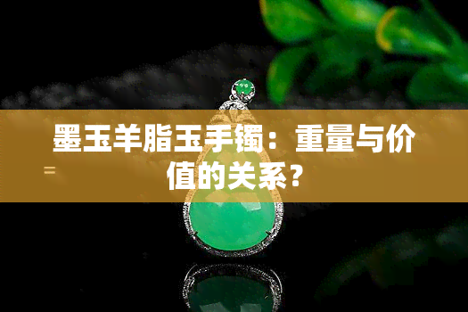 墨玉羊脂玉手镯：重量与价值的关系？