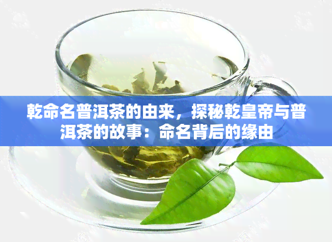 乾命名普洱茶的由来，探秘乾皇帝与普洱茶的故事：命名背后的缘由