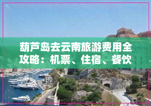 葫芦岛去云南旅游费用全攻略：机票、住宿、餐饮、交通等详细花费