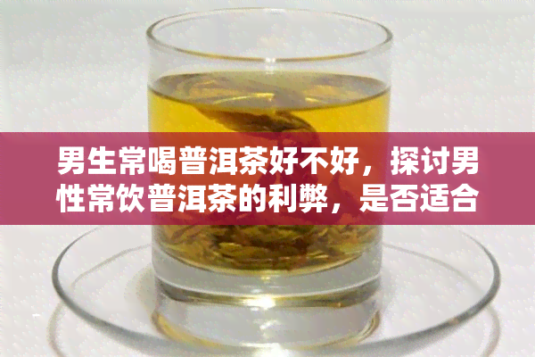 男生常喝普洱茶好不好，探讨男性常饮普洱茶的利弊，是否适合日常饮用？