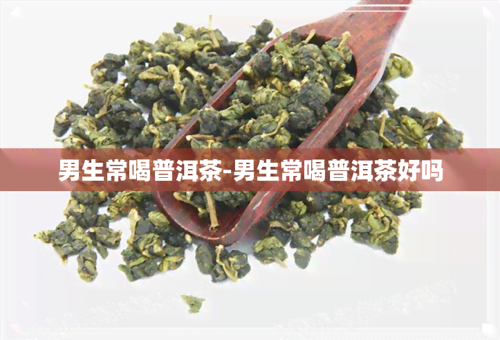 男生常喝普洱茶-男生常喝普洱茶好吗