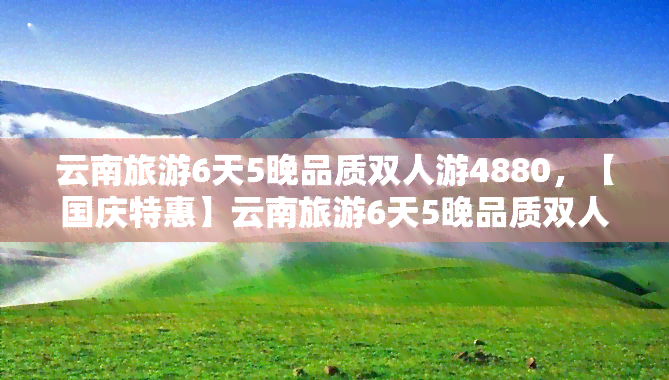 云南旅游6天5晚品质双人游4880，【国庆特惠】云南旅游6天5晚品质双人游，4880元起！错过等一年！