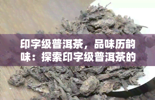 印字级普洱茶，品味历韵味：探索印字级普洱茶的独特魅力