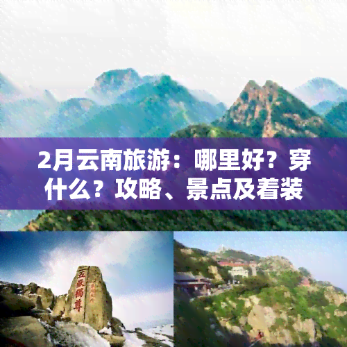 2月云南旅游：哪里好？穿什么？攻略、景点及着装搭配全指南