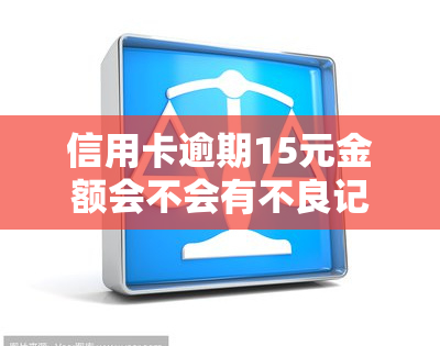 信用卡逾期15元金额会不会有不良记录，信用卡逾期15元会产生不良记录吗？