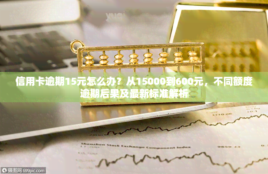 信用卡逾期15元怎么办？从15000到600元，不同额度逾期后果及最新标准解析