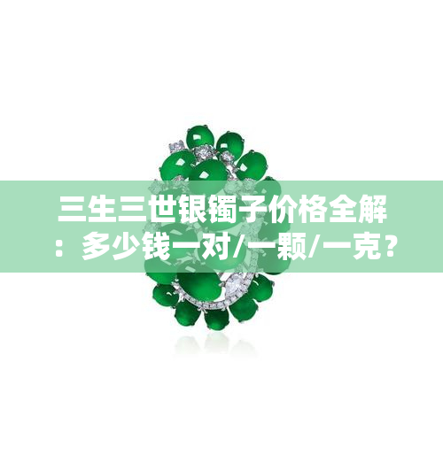 三生三世银镯子价格全解：多少钱一对/一颗/一克？更便宜的是多少？