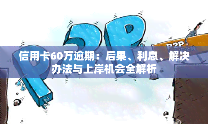 信用卡60万逾期：后果、利息、解决办法与上岸机会全解析