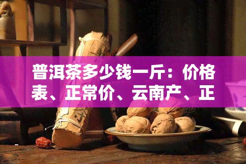 普洱茶多少钱一斤：价格表、正常价、云南产、正宗品、小青柑、古树茶全包括！