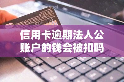 信用卡逾期法人公账户的钱会被扣吗，信用卡逾期后，法人的公司账户资金会被冻结或扣除吗？